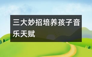 三大妙招培養(yǎng)孩子音樂(lè)天賦