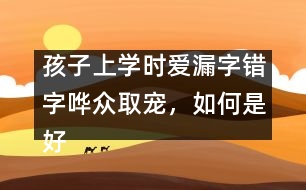 孩子上學(xué)時(shí)愛漏字錯(cuò)字嘩眾取寵，如何是好