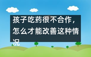 孩子吃藥很不合作，怎么才能改善這種情況