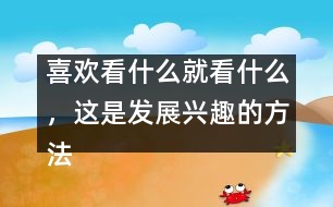 喜歡看什么就看什么，這是發(fā)展興趣的方法