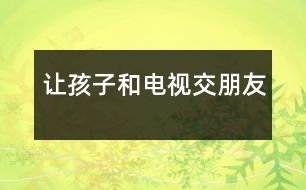 讓孩子和電視“交朋友”