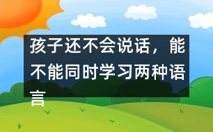 孩子還不會(huì)說(shuō)話，能不能同時(shí)學(xué)習(xí)兩種語(yǔ)言