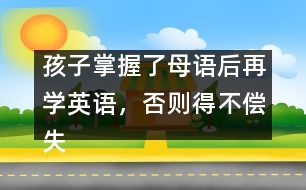 孩子掌握了母語后再學(xué)英語，否則得不償失