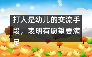 打人是幼兒的交流手段，表明有愿望要滿足