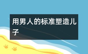 用男人的標(biāo)準(zhǔn)塑造兒子