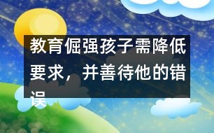 教育倔強(qiáng)孩子需降低要求，并善待他的錯(cuò)誤