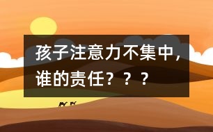 孩子注意力不集中，誰的責(zé)任？？？