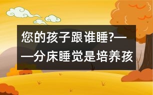 您的孩子跟誰睡?――分床睡覺是培養(yǎng)孩子獨立自主性最佳的時機！