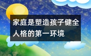 家庭是塑造孩子健全人格的第一環(huán)境