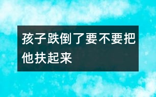 孩子跌倒了要不要把他扶起來