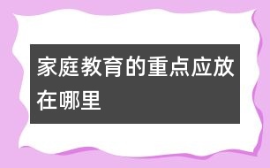 家庭教育的重點應(yīng)放在哪里