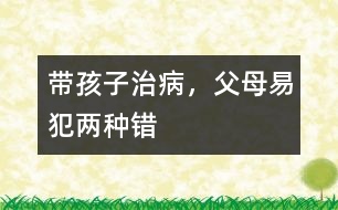 帶孩子治病，父母易犯兩種錯(cuò)