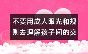 不要用成人眼光和規(guī)則去理解孩子間的交往