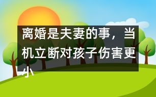 離婚是夫妻的事，當(dāng)機(jī)立斷對(duì)孩子傷害更小