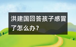 洪建國回答：孩子感冒了怎么辦？