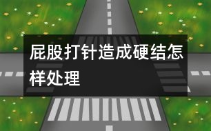 屁股打針造成硬結怎樣處理