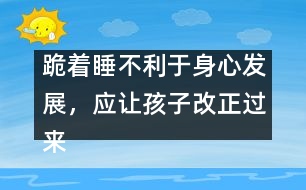 跪著睡不利于身心發(fā)展，應讓孩子改正過來――陳福國回