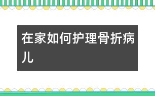 在家如何護(hù)理骨折病兒