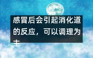 感冒后會(huì)引起消化道的反應(yīng)，可以調(diào)理為主