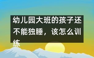 幼兒園大班的孩子還不能獨睡，該怎么訓練