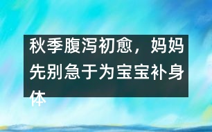 秋季腹瀉初愈，媽媽先別急于為寶寶補(bǔ)身體