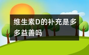 維生素D的補(bǔ)充是多多益善嗎