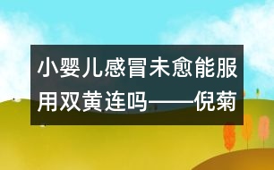 小嬰兒感冒未愈能服用雙黃連嗎――倪菊秀回答