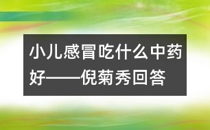 小兒感冒吃什么中藥好――倪菊秀回答