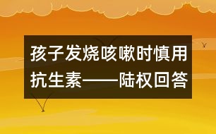 孩子發(fā)燒咳嗽時慎用抗生素――陸權(quán)回答