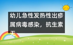 幼兒急性發(fā)熱性出疹屬病毒感染，抗生素?zé)o特效