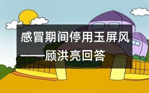 感冒期間停用玉屏風(fēng)――顧洪亮回答