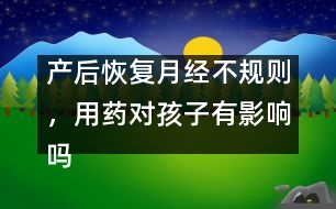 產(chǎn)后恢復(fù)月經(jīng)不規(guī)則，用藥對(duì)孩子有影響嗎