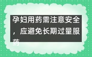 孕婦用藥需注意安全，應避免長期過量服藥