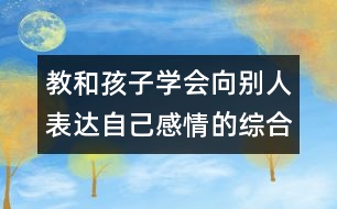 教和孩子學(xué)會向別人表達自己感情的綜合教案