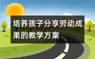 培養(yǎng)孩子分享勞動成果的教學(xué)方案