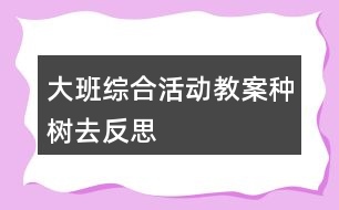 大班綜合活動教案種樹去反思