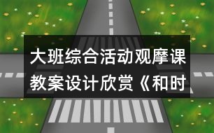 大班綜合活動觀摩課教案設(shè)計欣賞《和時間賽跑》