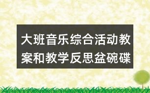 大班音樂(lè)綜合活動(dòng)教案和教學(xué)反思盆碗碟杯在唱歌