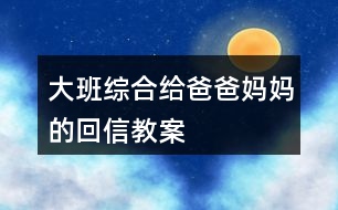 大班綜合給爸爸媽媽的回信教案