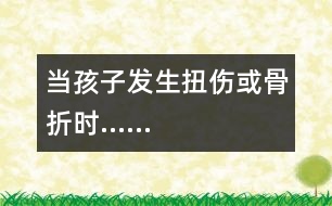 當孩子發(fā)生扭傷或骨折時……