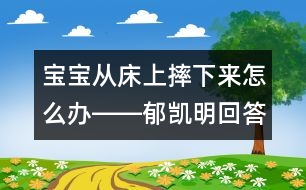 寶寶從床上摔下來怎么辦――郁凱明回答