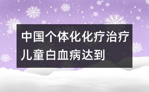 中國“個體化”化療治療兒童白血病達到國際先進水平