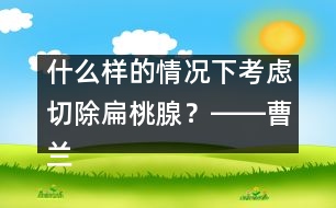 什么樣的情況下考慮切除扁桃腺？――曹蘭芳回答