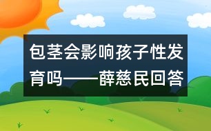 包莖會(huì)影響孩子性發(fā)育嗎――薛慈民回答