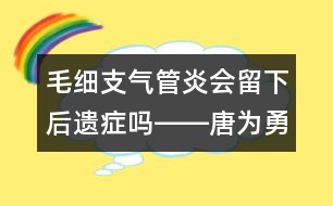 毛細(xì)支氣管炎會留下后遺癥嗎――唐為勇回答