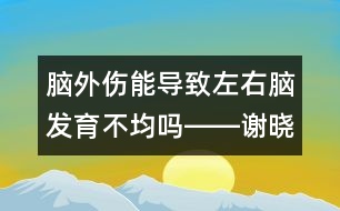 腦外傷能導(dǎo)致左右腦發(fā)育不均嗎――謝曉恬回答