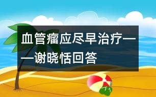 血管瘤應(yīng)盡早治療――謝曉恬回答