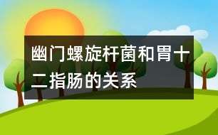 幽門螺旋桿菌和胃、十二指腸的關(guān)系