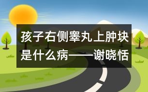 孩子右側(cè)睪丸上腫塊是什么病――謝曉恬回答