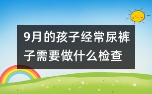 9月的孩子經常尿褲子需要做什么檢查